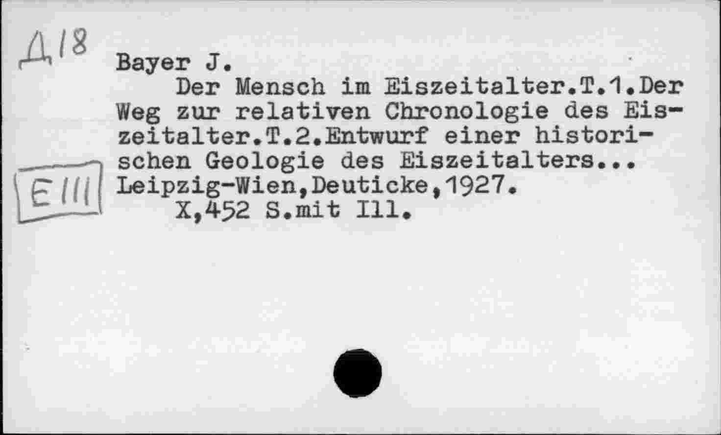 ﻿Bayer J.
Der Mensch im Eiszeitalter.T.1.Der Weg zur relativen Chronologie des Eiszeitalter.T.2.Entwurf einer historischen Geologie des Eiszeitalters... Leipzig-Wien,Deuticke,1927.
X.452 S.mit Ill.